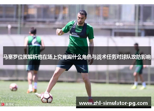 马塞罗位置解析他在场上究竟踢什么角色与战术任务对球队攻防影响