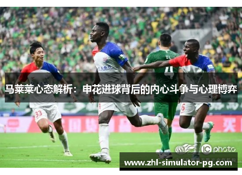马莱莱心态解析：申花进球背后的内心斗争与心理博弈