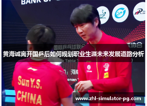 黄海诚离开国乒后如何规划职业生涯未来发展道路分析