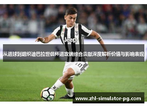 从进球到组织迪巴拉世俱杯进攻端综合贡献深度解析价值与影响表现
