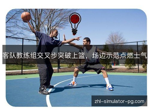 客队教练组交叉步突破上篮，场边示范点燃士气